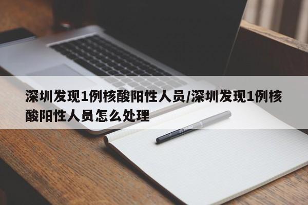 深圳发现1例核酸阳性人员/深圳发现1例核酸阳性人员怎么处理