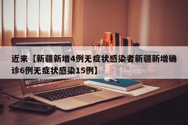 近来【新疆新增4例无症状感染者新疆新增确诊6例无症状感染15例】