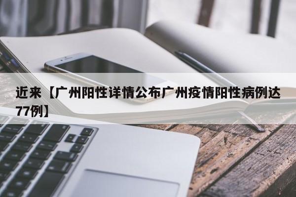 近来【广州阳性详情公布广州疫情阳性病例达77例】