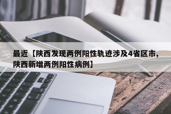 最近【陕西发现两例阳性轨迹涉及4省区市,陕西新增两例阳性病例】