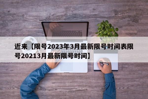 近来【限号2023年3月最新限号时间表限号20213月最新限号时间】
