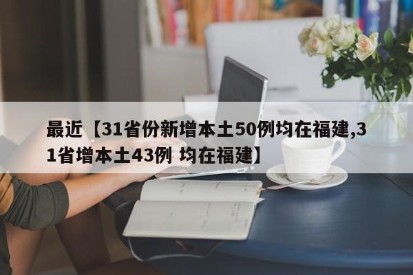 最近【31省份新增本土50例均在福建,31省增本土43例 均在福建】