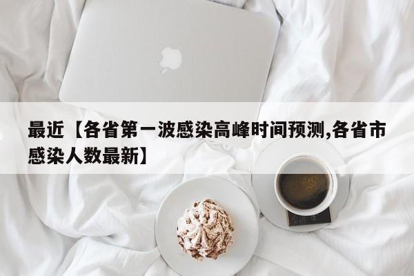 最近【各省第一波感染高峰时间预测,各省市感染人数最新】