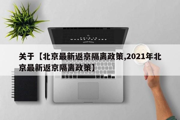 关于【北京最新返京隔离政策,2021年北京最新返京隔离政策】