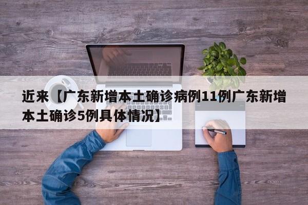 近来【广东新增本土确诊病例11例广东新增本土确诊5例具体情况】