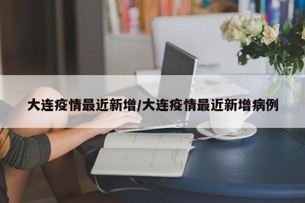 大连疫情最近新增/大连疫情最近新增病例