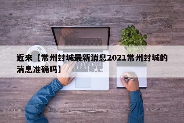 近来【常州封城最新消息2021常州封城的消息准确吗】