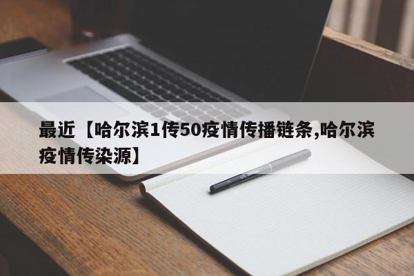最近【哈尔滨1传50疫情传播链条,哈尔滨疫情传染源】