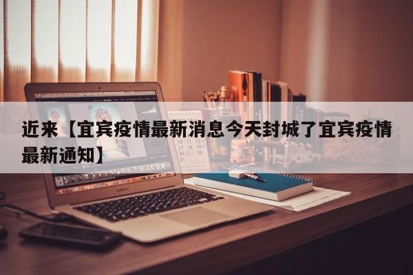 近来【宜宾疫情最新消息今天封城了宜宾疫情最新通知】
