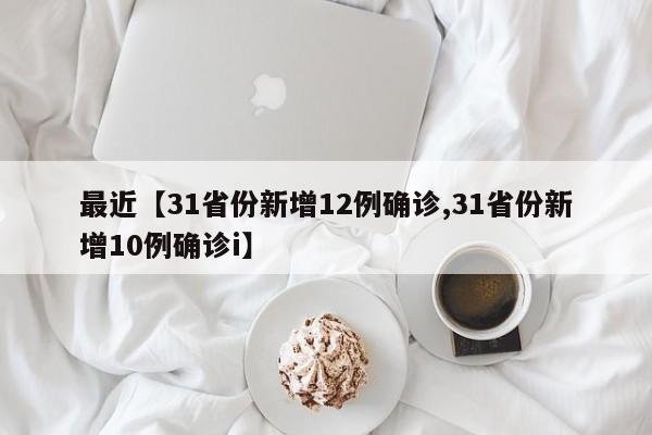 最近【31省份新增12例确诊,31省份新增10例确诊i】