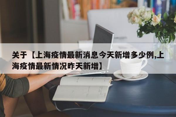 关于【上海疫情最新消息今天新增多少例,上海疫情最新情况昨天新增】