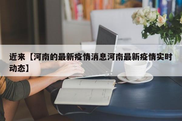 近来【河南的最新疫情消息河南最新疫情实时动态】
