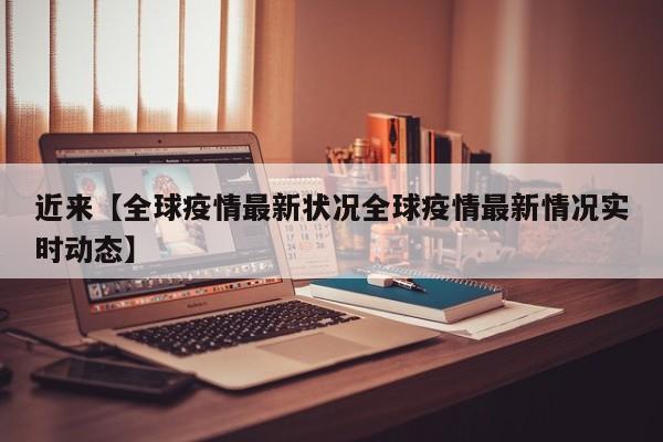 近来【全球疫情最新状况全球疫情最新情况实时动态】
