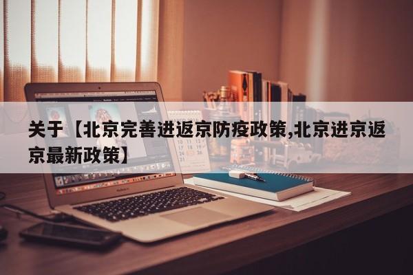 关于【北京完善进返京防疫政策,北京进京返京最新政策】