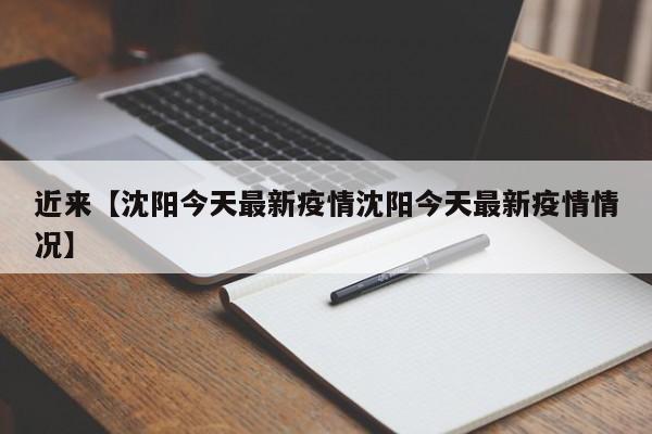 近来【沈阳今天最新疫情沈阳今天最新疫情情况】