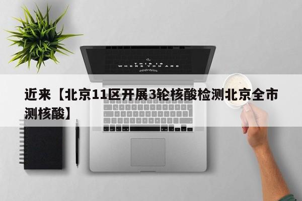 近来【北京11区开展3轮核酸检测北京全市测核酸】