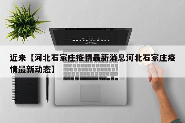近来【河北石家庄疫情最新消息河北石家庄疫情最新动态】