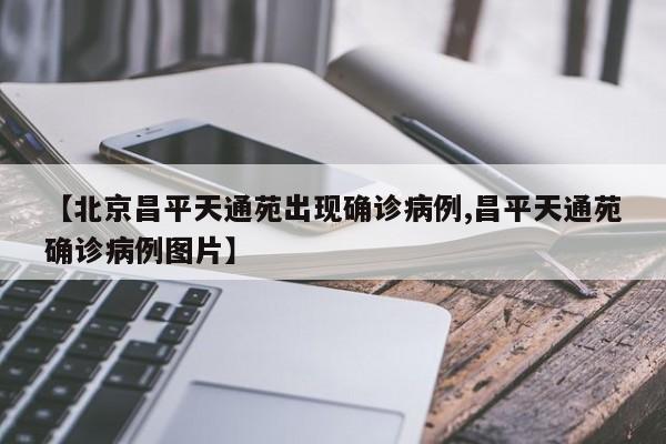 【北京昌平天通苑出现确诊病例,昌平天通苑确诊病例图片】