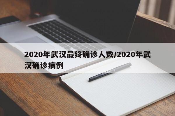2020年武汉最终确诊人数/2020年武汉确诊病例