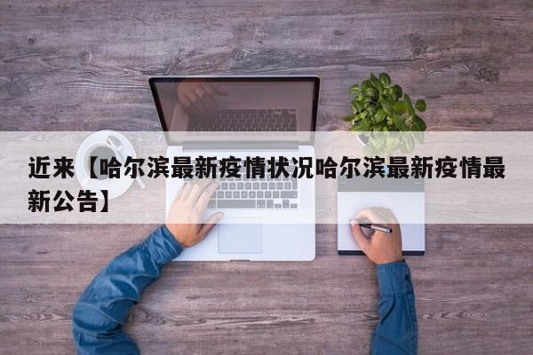 近来【哈尔滨最新疫情状况哈尔滨最新疫情最新公告】