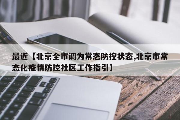 最近【北京全市调为常态防控状态,北京市常态化疫情防控社区工作指引】